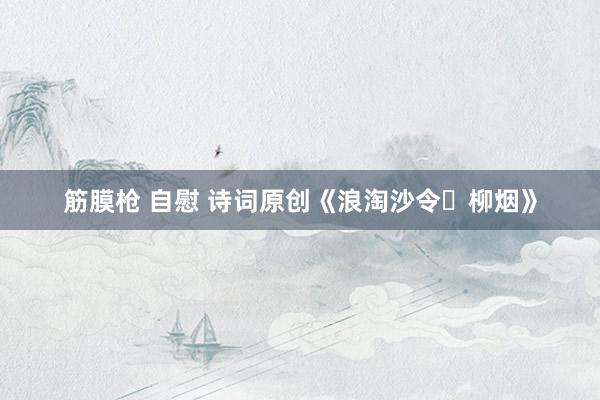 筋膜枪 自慰 诗词原创《浪淘沙令・柳烟》