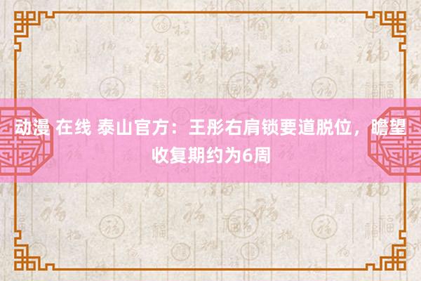 动漫 在线 泰山官方：王彤右肩锁要道脱位，瞻望收复期约为6周