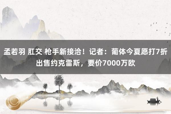 孟若羽 肛交 枪手新接洽！记者：葡体今夏愿打7折出售约克雷斯，要价7000万欧