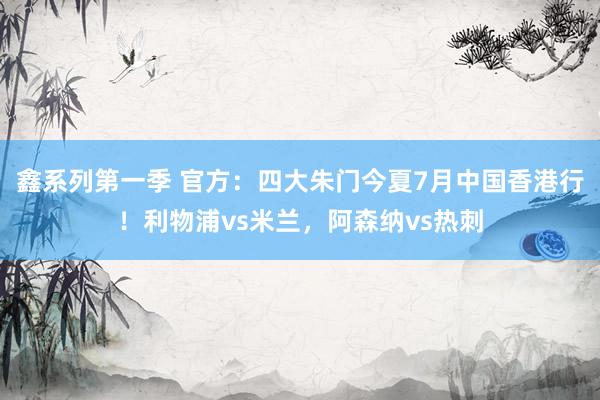鑫系列第一季 官方：四大朱门今夏7月中国香港行！利物浦vs米兰，阿森纳vs热刺