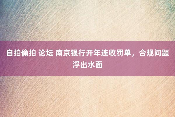 自拍偷拍 论坛 南京银行开年连收罚单，合规问题浮出水面