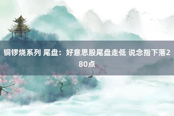 铜锣烧系列 尾盘：好意思股尾盘走低 说念指下落280点