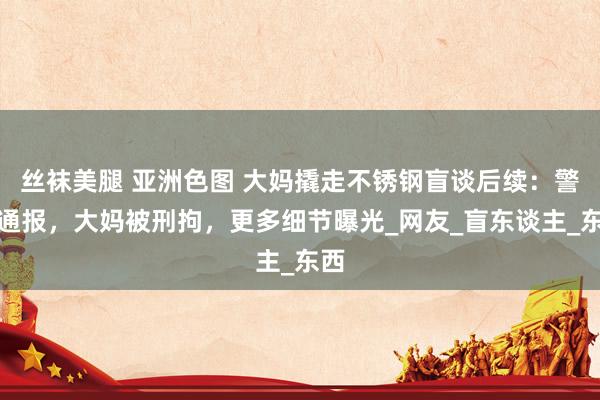 丝袜美腿 亚洲色图 大妈撬走不锈钢盲谈后续：警方通报，大妈被刑拘，更多细节曝光_网友_盲东谈主_东西