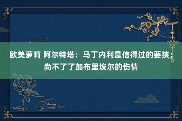 欧美萝莉 阿尔特塔：马丁内利是信得过的要挟；尚不了了加布里埃尔的伤情