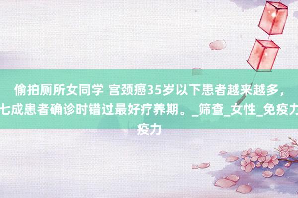 偷拍厕所女同学 宫颈癌35岁以下患者越来越多，七成患者确诊时错过最好疗养期。_筛查_女性_免疫力