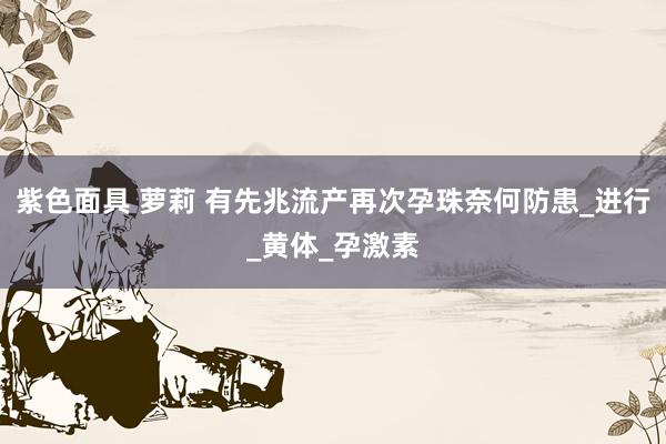 紫色面具 萝莉 有先兆流产再次孕珠奈何防患_进行_黄体_孕激素