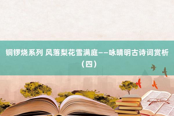 铜锣烧系列 风落梨花雪满庭——咏晴明古诗词赏析（四）