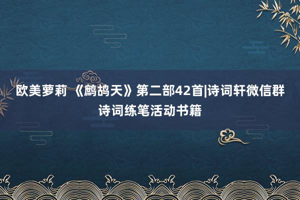 欧美萝莉 《鹧鸪天》第二部42首|诗词轩微信群诗词练笔活动书籍