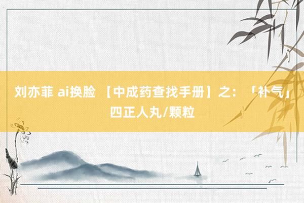 刘亦菲 ai换脸 【中成药查找手册】之：「补气」四正人丸/颗粒