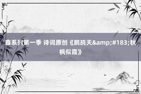 鑫系列第一季 诗词原创《鹧鸪天&#183;秋枫似霞》