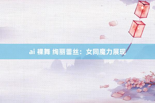 ai 裸舞 绚丽蕾丝：女同魔力展现