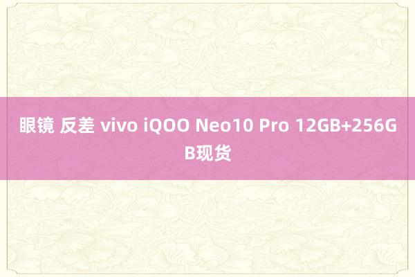 眼镜 反差 vivo iQOO Neo10 Pro 12GB+256GB现货