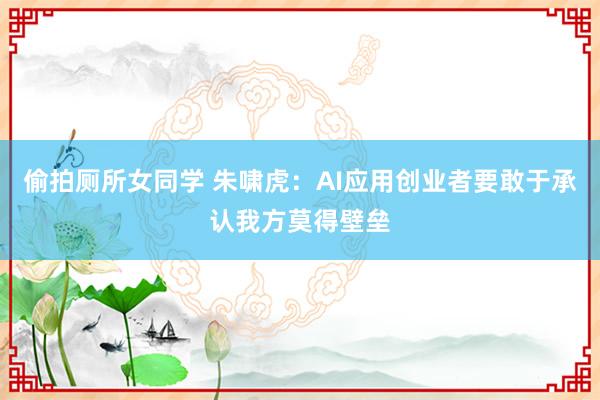 偷拍厕所女同学 朱啸虎：AI应用创业者要敢于承认我方莫得壁垒