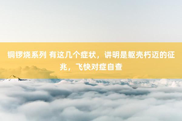 铜锣烧系列 有这几个症状，讲明是躯壳朽迈的征兆，飞快对症自查