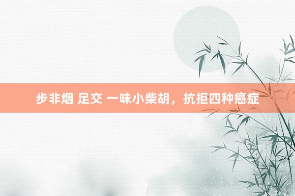 步非烟 足交 一味小柴胡，抗拒四种癌症