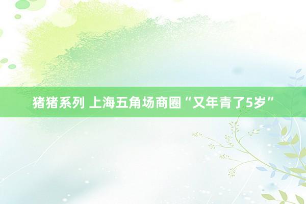 猪猪系列 上海五角场商圈“又年青了5岁”
