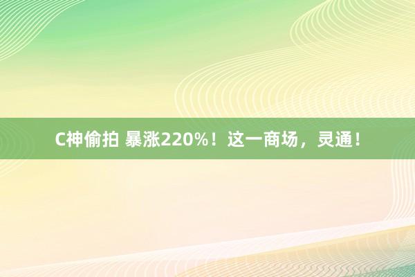 C神偷拍 暴涨220%！这一商场，灵通！