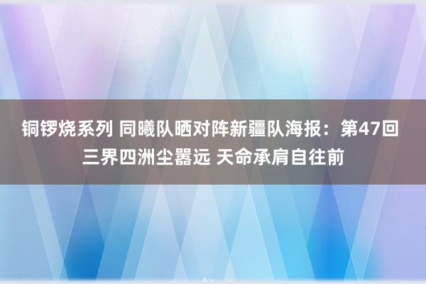 铜锣烧系列 同曦队晒对阵新疆队海报：第47回 三界四洲尘嚣远 天命承肩自往前