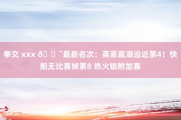 拳交 xxx 🚨最新名次：英豪赢湖迫近第4！快船无比赛掉第8 热火锁附加赛