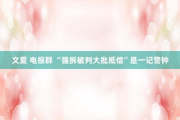 文爱 电报群 “强拆被判大批抵偿”是一记警钟