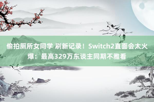 偷拍厕所女同学 刷新记录！Switch2直面会太火爆：最高329万东谈主同期不雅看