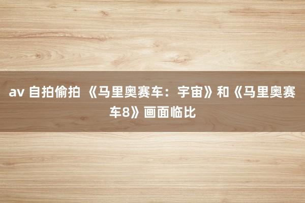 av 自拍偷拍 《马里奥赛车：宇宙》和《马里奥赛车8》画面临比