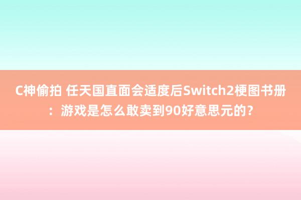C神偷拍 任天国直面会适度后Switch2梗图书册：游戏是怎么敢卖到90好意思元的？