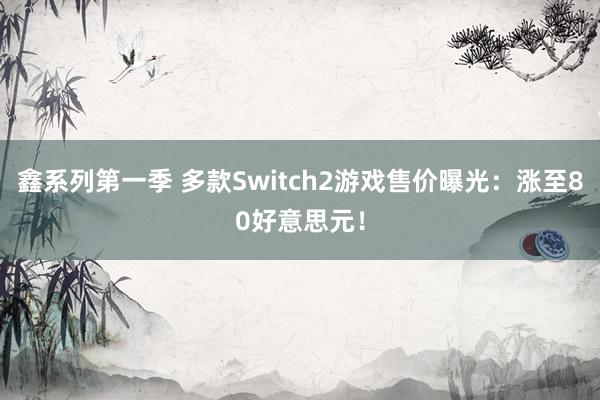 鑫系列第一季 多款Switch2游戏售价曝光：涨至80好意思元！