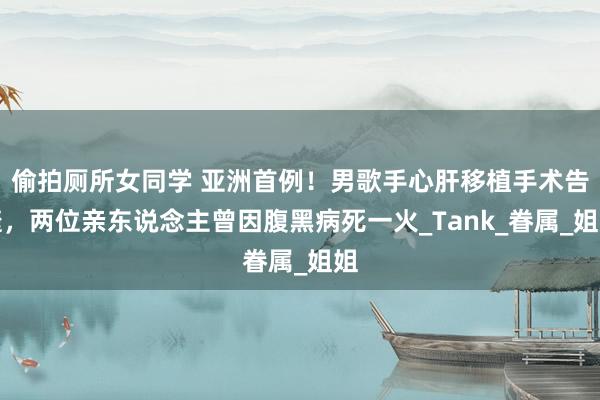 偷拍厕所女同学 亚洲首例！男歌手心肝移植手术告捷，两位亲东说念主曾因腹黑病死一火_Tank_眷属_姐姐