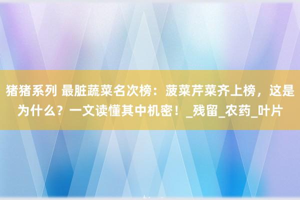 猪猪系列 最脏蔬菜名次榜：菠菜芹菜齐上榜，这是为什么？一文读懂其中机密！_残留_农药_叶片