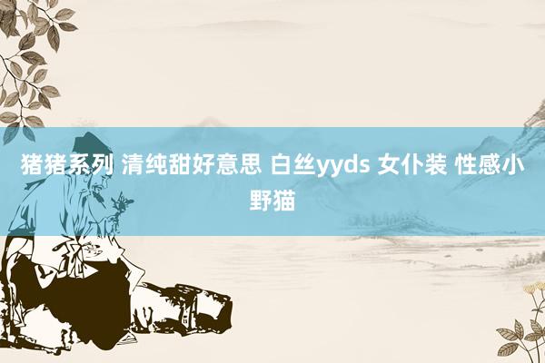 猪猪系列 清纯甜好意思 白丝yyds 女仆装 性感小野猫