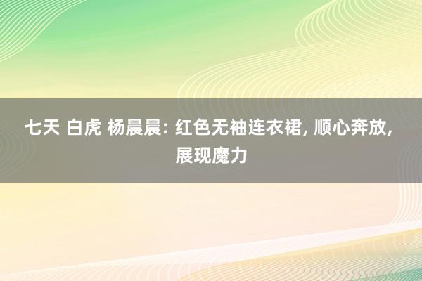 七天 白虎 杨晨晨: 红色无袖连衣裙， 顺心奔放， 展现魔力