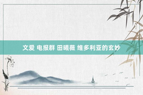 文爱 电报群 田曦薇 维多利亚的玄妙