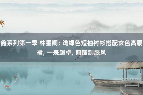 鑫系列第一季 林星阑: 浅绿色短袖衬衫搭配玄色高腰裙， 一表超卓， 前锋制服风