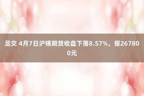 足交 4月7日沪锡期货收盘下落8.57%，报267800元