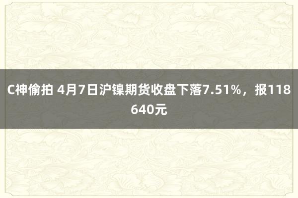 C神偷拍 4月7日沪镍期货收盘下落7.51%，报118640元