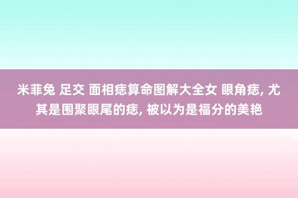 米菲兔 足交 面相痣算命图解大全女 眼角痣， 尤其是围聚眼尾的痣， 被以为是福分的美艳