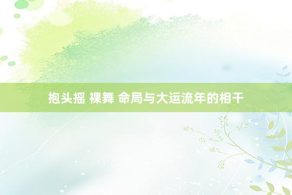 抱头摇 裸舞 命局与大运流年的相干