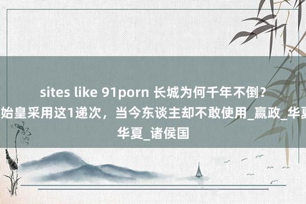 sites like 91porn 长城为何千年不倒？只因为秦始皇采用这1递次，当今东谈主却不敢使用_嬴政_华夏_诸侯国