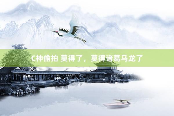 C神偷拍 莫得了，莫得诸葛马龙了