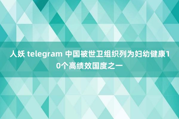 人妖 telegram 中国被世卫组织列为妇幼健康10个高绩效国度之一