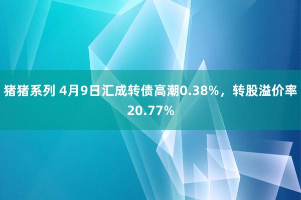猪猪系列 4月9日汇成转债高潮0.38%，转股溢价率20.77%