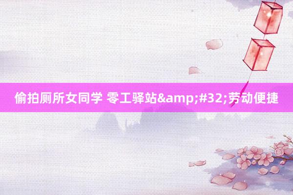 偷拍厕所女同学 零工驿站&#32;劳动便捷
