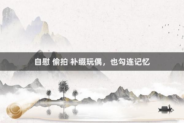 自慰 偷拍 补缀玩偶，也勾连记忆