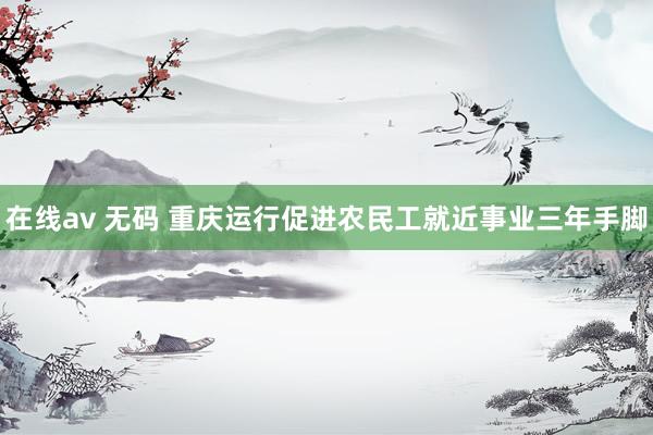 在线av 无码 重庆运行促进农民工就近事业三年手脚