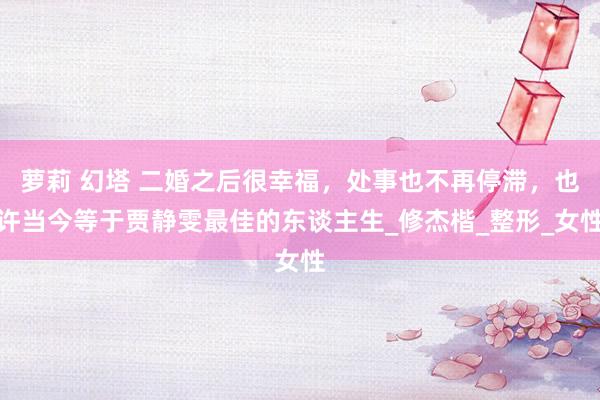 萝莉 幻塔 二婚之后很幸福，处事也不再停滞，也许当今等于贾静雯最佳的东谈主生_修杰楷_整形_女性