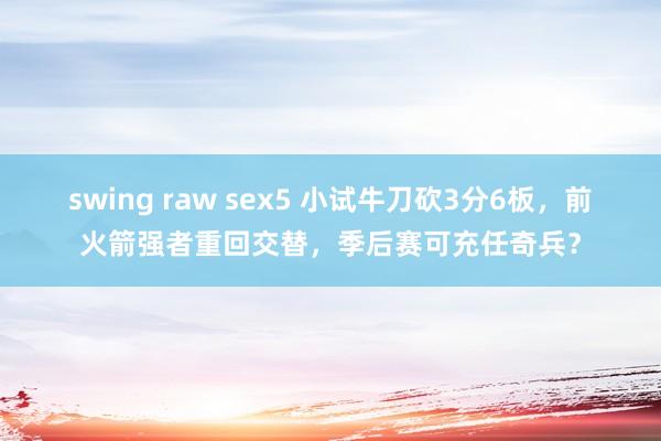swing raw sex5 小试牛刀砍3分6板，前火箭强者重回交替，季后赛可充任奇兵？