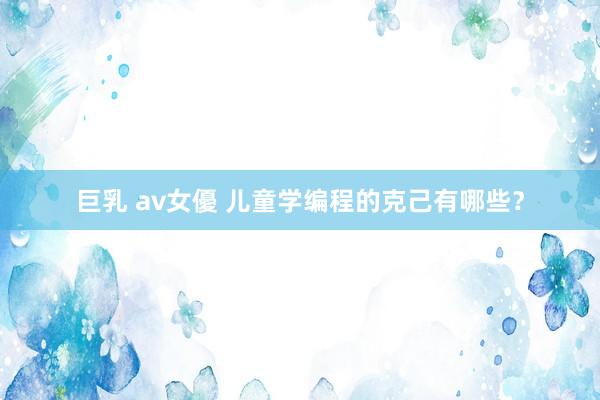 巨乳 av女優 儿童学编程的克己有哪些？