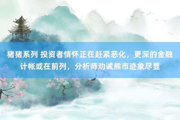 猪猪系列 投资者情怀正在赶紧恶化，更深的金融计帐或在前列，分析师劝诫熊市迹象尽显
