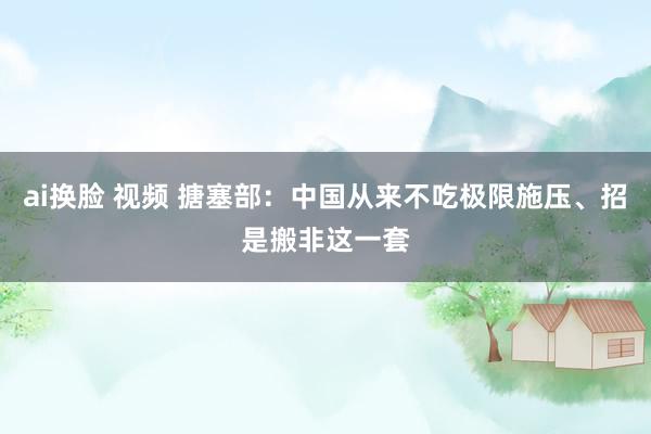 ai换脸 视频 搪塞部：中国从来不吃极限施压、招是搬非这一套